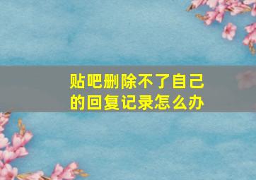 贴吧删除不了自己的回复记录怎么办