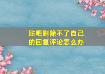 贴吧删除不了自己的回复评论怎么办