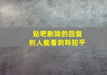 贴吧删除的回复别人能看到吗知乎