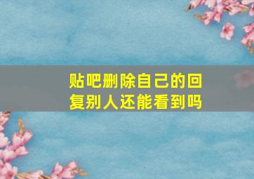 贴吧删除自己的回复别人还能看到吗