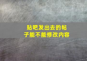 贴吧发出去的帖子能不能修改内容