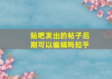 贴吧发出的帖子后期可以编辑吗知乎