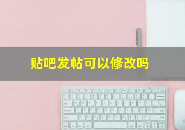 贴吧发帖可以修改吗