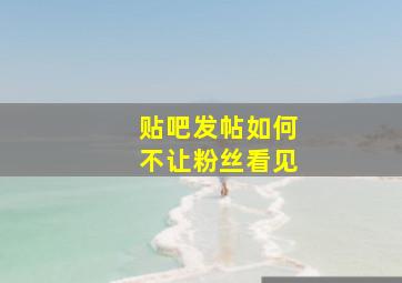 贴吧发帖如何不让粉丝看见