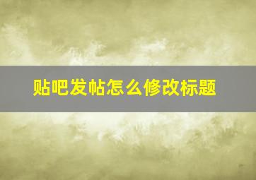 贴吧发帖怎么修改标题