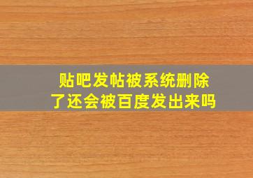 贴吧发帖被系统删除了还会被百度发出来吗