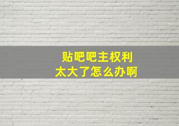 贴吧吧主权利太大了怎么办啊