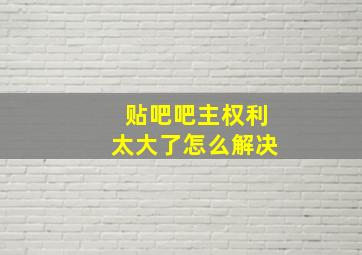 贴吧吧主权利太大了怎么解决