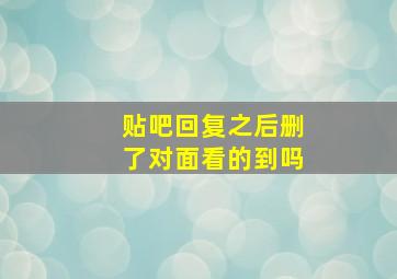 贴吧回复之后删了对面看的到吗