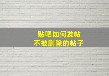 贴吧如何发帖不被删除的帖子