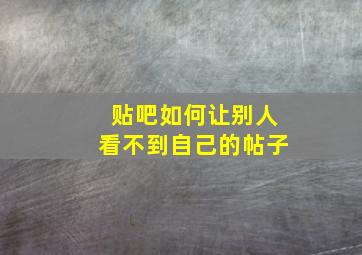 贴吧如何让别人看不到自己的帖子