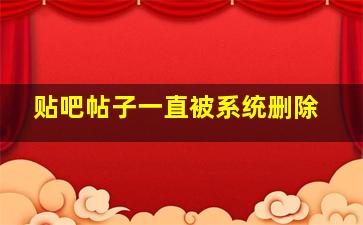 贴吧帖子一直被系统删除