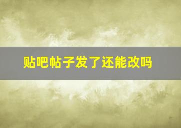 贴吧帖子发了还能改吗