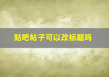 贴吧帖子可以改标题吗