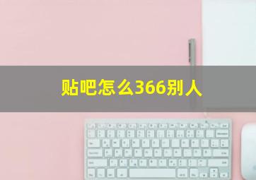 贴吧怎么366别人