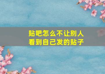 贴吧怎么不让别人看到自己发的贴子