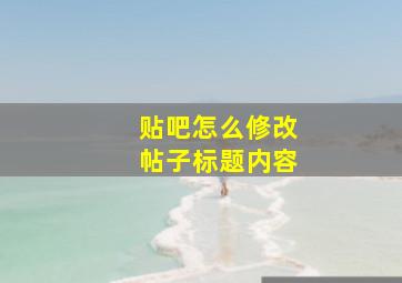 贴吧怎么修改帖子标题内容