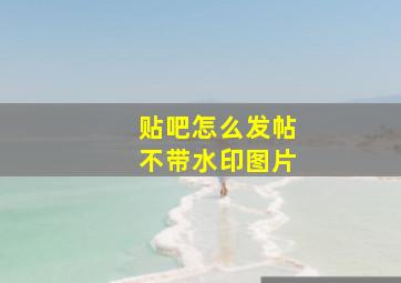 贴吧怎么发帖不带水印图片