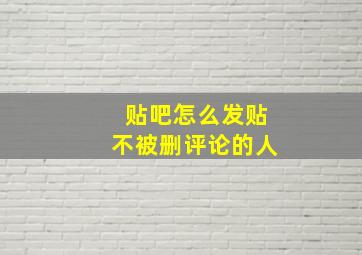 贴吧怎么发贴不被删评论的人