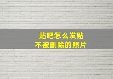 贴吧怎么发贴不被删除的照片