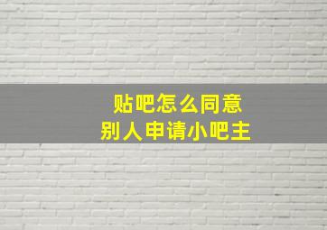 贴吧怎么同意别人申请小吧主