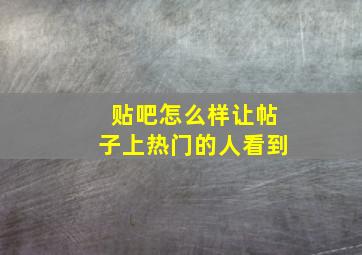 贴吧怎么样让帖子上热门的人看到