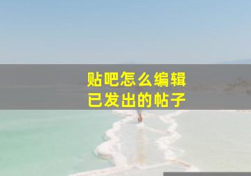 贴吧怎么编辑已发出的帖子