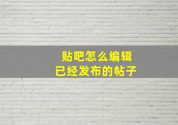 贴吧怎么编辑已经发布的帖子