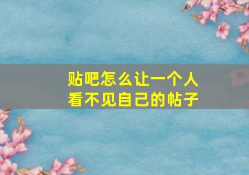 贴吧怎么让一个人看不见自己的帖子