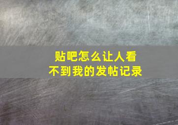 贴吧怎么让人看不到我的发帖记录