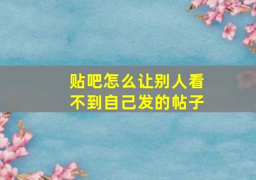 贴吧怎么让别人看不到自己发的帖子