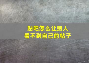 贴吧怎么让别人看不到自己的帖子