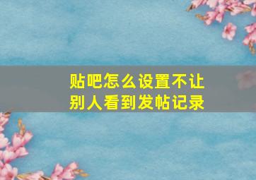 贴吧怎么设置不让别人看到发帖记录