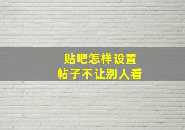 贴吧怎样设置帖子不让别人看