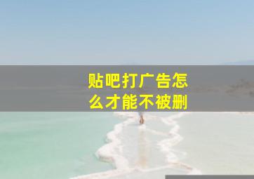 贴吧打广告怎么才能不被删