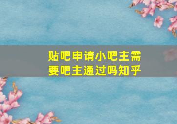 贴吧申请小吧主需要吧主通过吗知乎