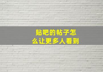 贴吧的帖子怎么让更多人看到