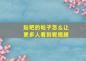 贴吧的帖子怎么让更多人看到呢视频