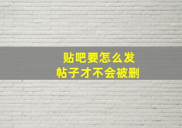 贴吧要怎么发帖子才不会被删