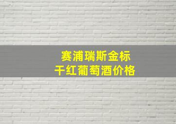 赛浦瑞斯金标干红葡萄酒价格