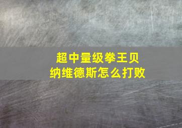 超中量级拳王贝纳维德斯怎么打败