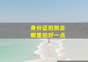 身份证拍照去哪里拍好一点