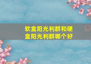 软盒阳光利群和硬盒阳光利群哪个好