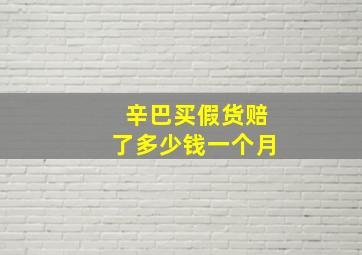 辛巴买假货赔了多少钱一个月