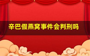 辛巴假燕窝事件会判刑吗