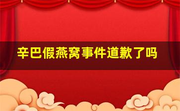 辛巴假燕窝事件道歉了吗