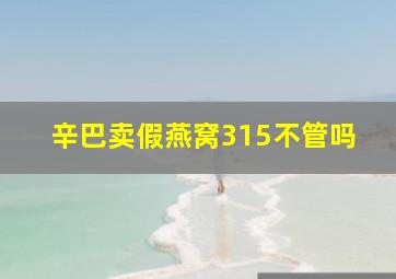 辛巴卖假燕窝315不管吗