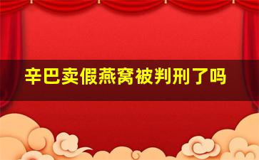 辛巴卖假燕窝被判刑了吗