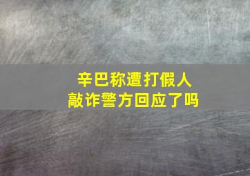 辛巴称遭打假人敲诈警方回应了吗