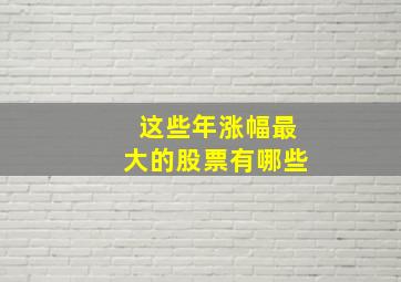 这些年涨幅最大的股票有哪些